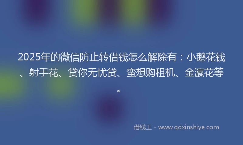 2025年的微信防止转借钱怎么解除有：小鹅花钱、射手花、贷你无忧贷、蛮想购租机、金瀛花等。
