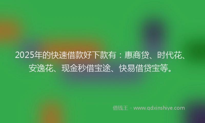 2025年的快速借款好下款有：惠商贷、时代花、安逸花、现金秒借宝途、快易借贷宝等。