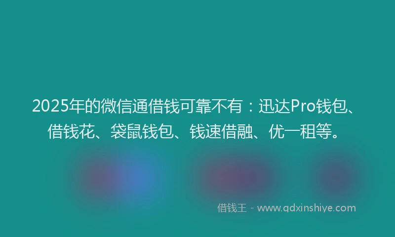 2025年的微信通借钱可靠不有：迅达Pro钱包、借钱花、袋鼠钱包、钱速借融、优一租等。
