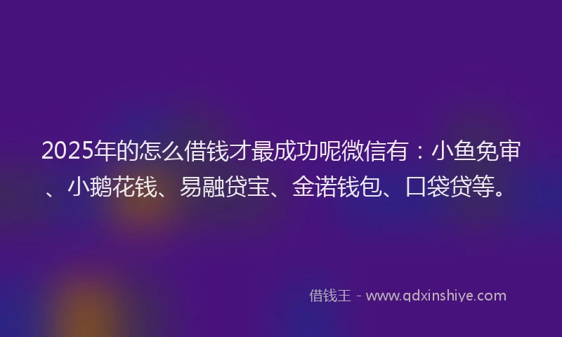 2025年的怎么借钱才最成功呢微信有：小鱼免审、小鹅花钱、易融贷宝、金诺钱包、口袋贷等。