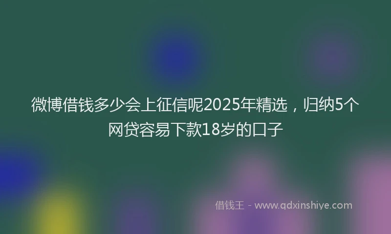 微博借钱多少会上征信呢2025年精选，归纳5个网贷容易下款18岁的口子