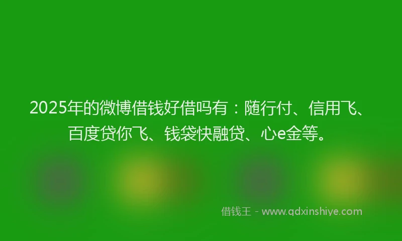 2025年的微博借钱好借吗有：随行付、信用飞、百度贷你飞、钱袋快融贷、心e金等。