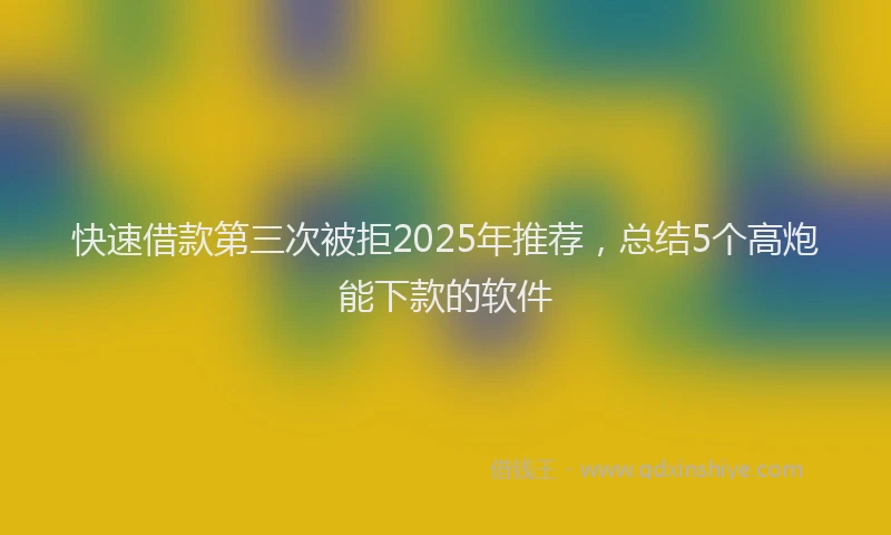 快速借款第三次被拒2025年推荐，总结5个高炮能下款的软件