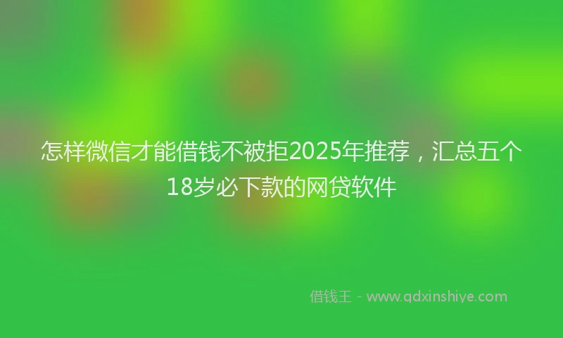 怎样微信才能借钱不被拒2025年推荐，汇总五个18岁必下款的网贷软件