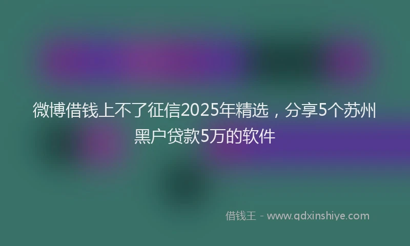 微博借钱上不了征信2025年精选，分享5个苏州黑户贷款5万的软件