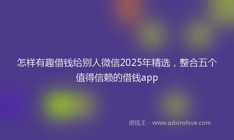 怎样有趣借钱给别人微信2025年精选，整合五个值得信赖的借钱app