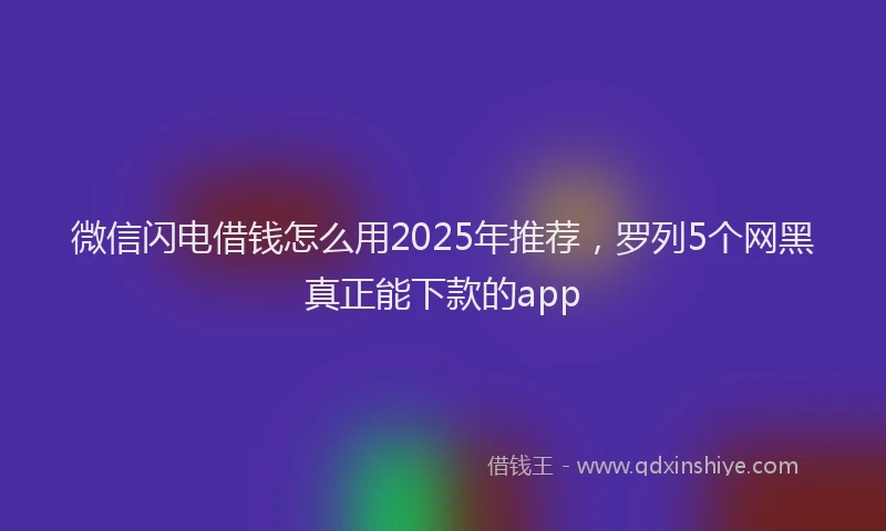微信闪电借钱怎么用2025年推荐，罗列5个网黑真正能下款的app