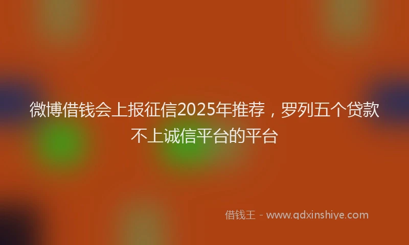 微博借钱会上报征信2025年推荐，罗列五个贷款不上诚信平台的平台