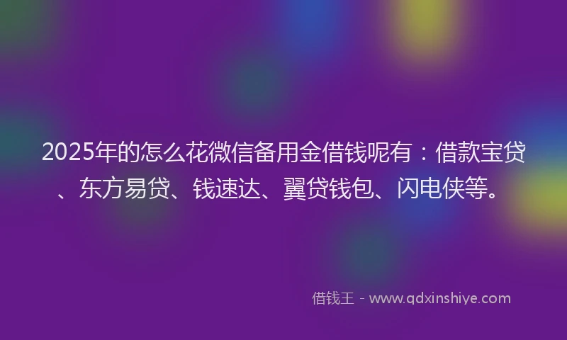 2025年的怎么花微信备用金借钱呢有：借款宝贷、东方易贷、钱速达、翼贷钱包、闪电侠等。