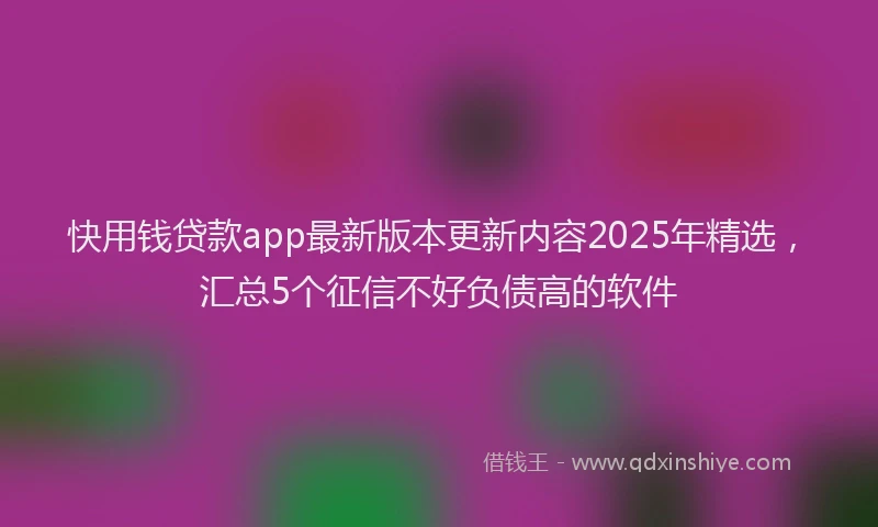快用钱贷款app最新版本更新内容2025年精选，汇总5个征信不好负债高的软件