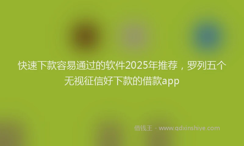 快速下款容易通过的软件2025年推荐，罗列五个无视征信好下款的借款app