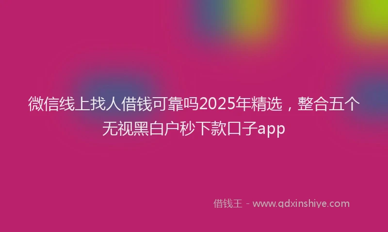 微信线上找人借钱可靠吗2025年精选，整合五个无视黑白户秒下款口子app