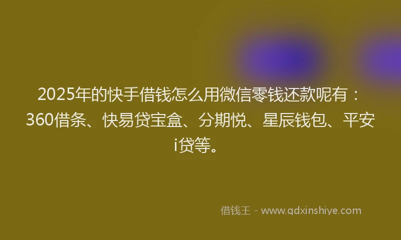 2025年的快手借钱怎么用微信零钱还款呢有：360借条、快易贷宝盒、分期悦、星辰钱包、平安i贷等。