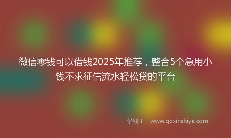 微信零钱可以借钱2025年推荐，整合5个急用小钱不求征信流水轻松贷的平台