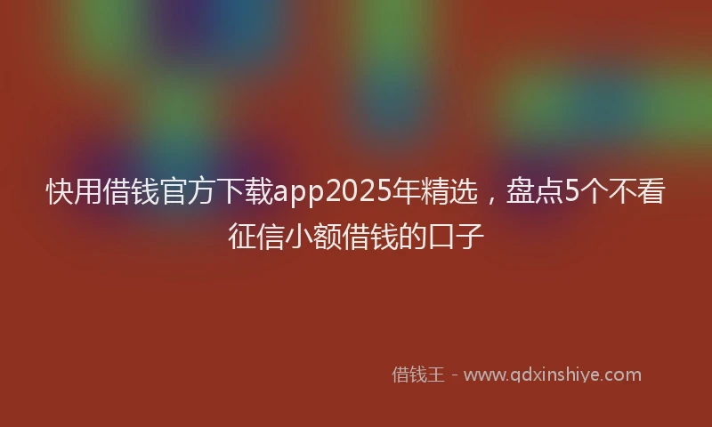 快用借钱官方下载app2025年精选，盘点5个不看征信小额借钱的口子