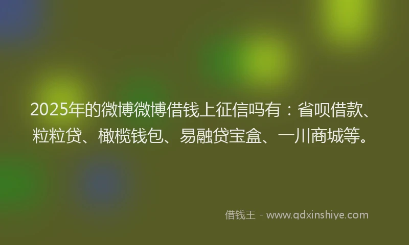 2025年的微博微博借钱上征信吗有:省呗借款、粒粒贷、橄榄钱包、易融贷宝盒、一川商城等。