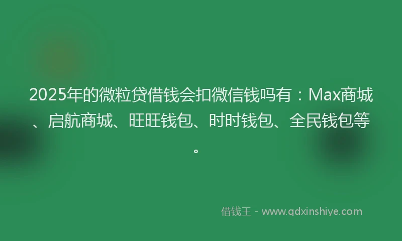 2025年的微粒贷借钱会扣微信钱吗有：Max商城、启航商城、旺旺钱包、时时钱包、全民钱包等。