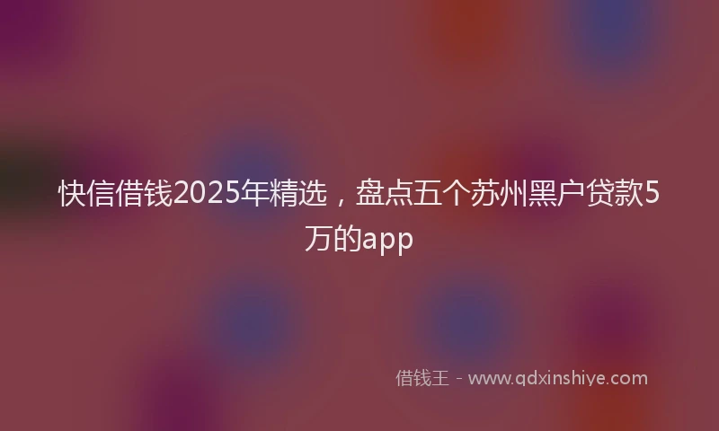 快信借钱2025年精选，盘点五个苏州黑户贷款5万的app