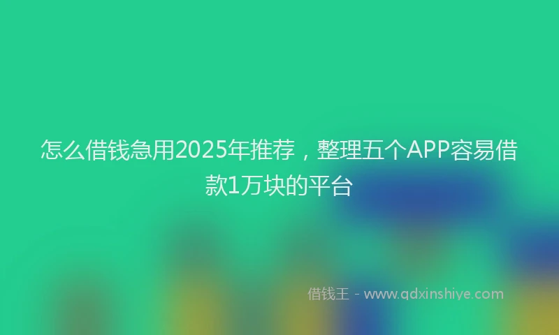 怎么借钱急用2025年推荐，整理五个APP容易借款1万块的平台