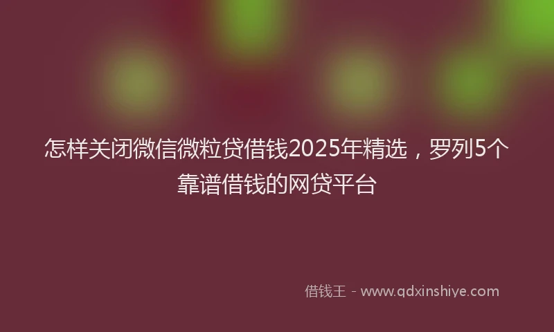 怎样关闭微信微粒贷借钱2025年精选，罗列5个靠谱借钱的网贷平台