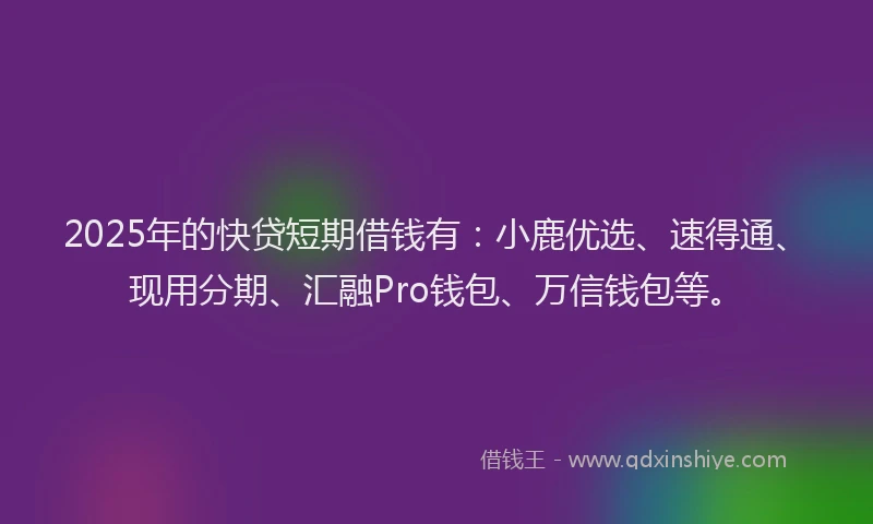 2025年的快贷短期借钱有：小鹿优选、速得通、现用分期、汇融Pro钱包、万信钱包等。