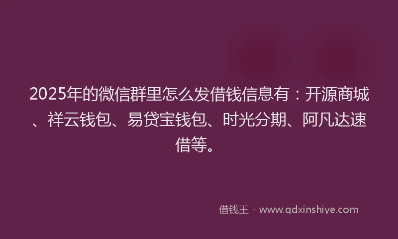 2025年的微信群里怎么发借钱信息有：开源商城、祥云钱包、易贷宝钱包、时光分期、阿凡达速借等。
