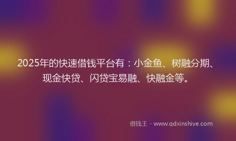 2025年的快速借钱平台有：小金鱼、树融分期、现金快贷、闪贷宝易融、快融金等。