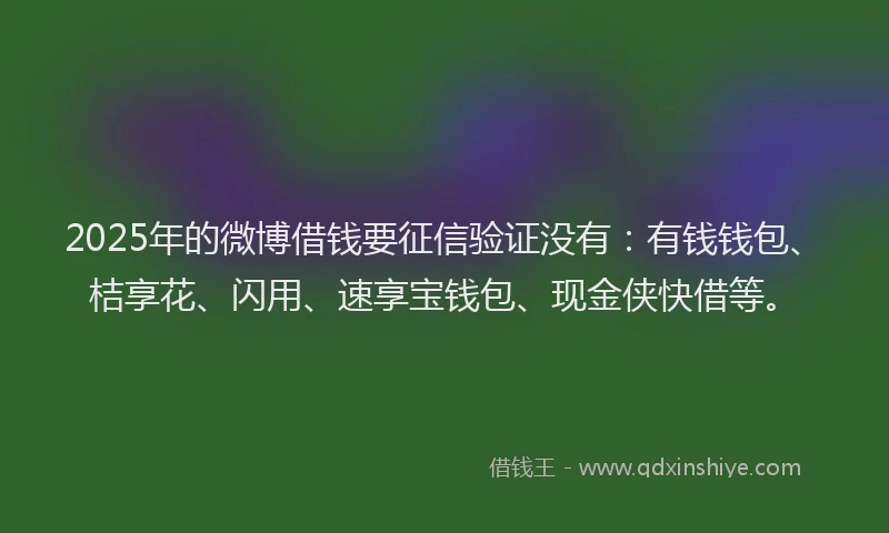 2025年的微博借钱要征信验证没有：有钱钱包、桔享花、闪用、速享宝钱包、现金侠快借等。