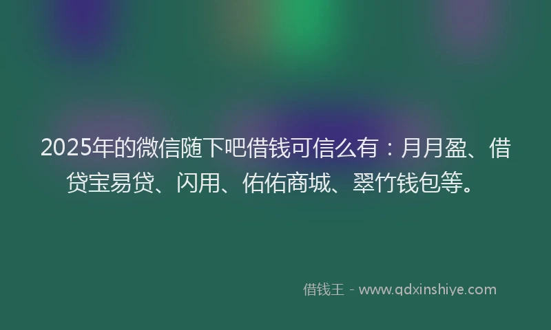 2025年的微信随下吧借钱可信么有：月月盈、借贷宝易贷、闪用、佑佑商城、翠竹钱包等。