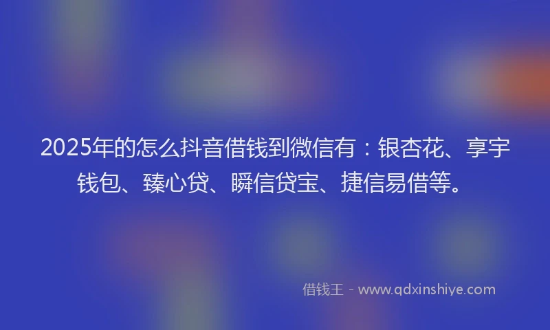 2025年的怎么抖音借钱到微信有:银杏花、享宇钱包、臻心贷、瞬信贷宝、捷信易借等。