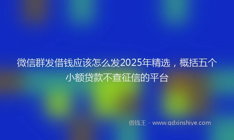 微信群发借钱应该怎么发2025年精选，概括五个小额贷款不查征信的平台