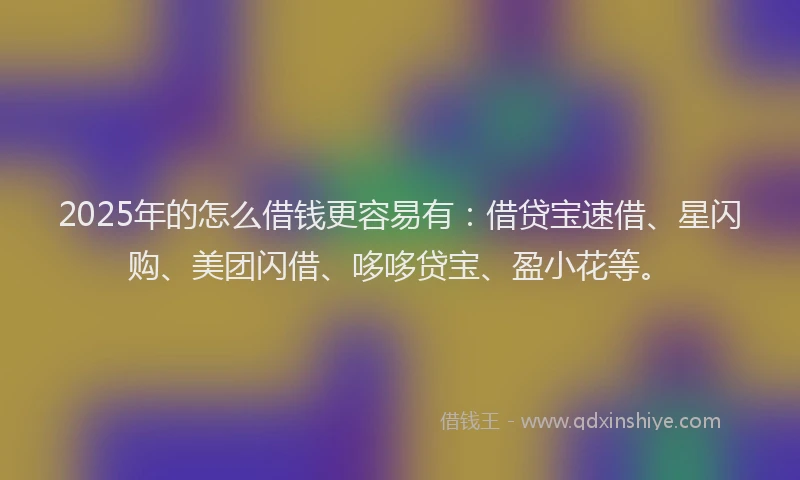 2025年的怎么借钱更容易有：借贷宝速借、星闪购、美团闪借、哆哆贷宝、盈小花等。