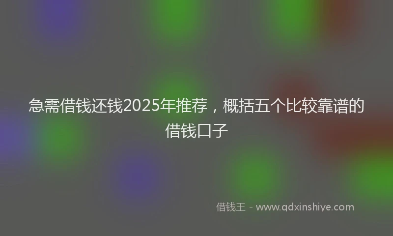 急需借钱还钱2025年推荐，概括五个比较靠谱的借钱口子