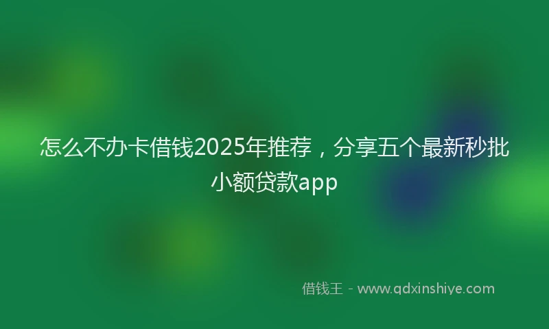 怎么不办卡借钱2025年推荐，分享五个最新秒批小额贷款app