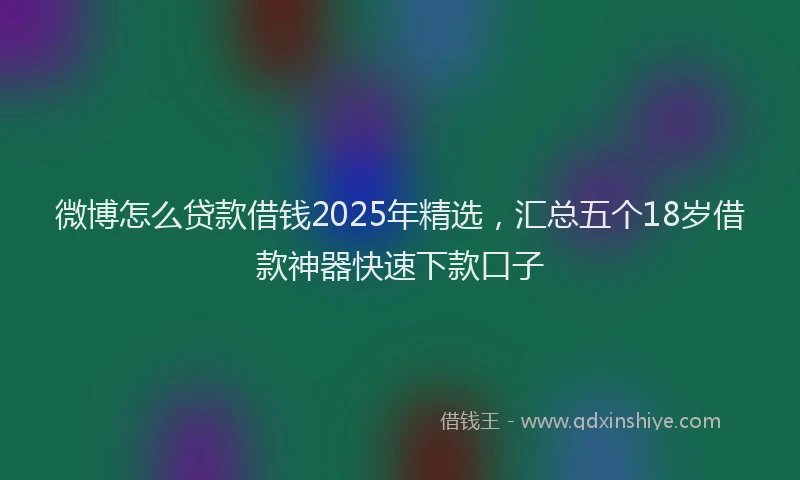 微博怎么贷款借钱2025年精选，汇总五个18岁借款神器快速下款口子