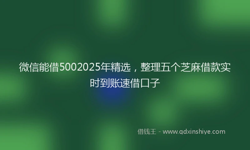微信能借5002025年精选，整理五个芝麻借款实时到账速借口子