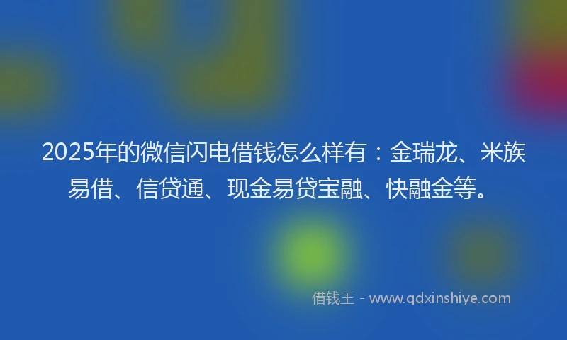 2025年的微信闪电借钱怎么样有：金瑞龙、米族易借、信贷通、现金易贷宝融、快融金等。