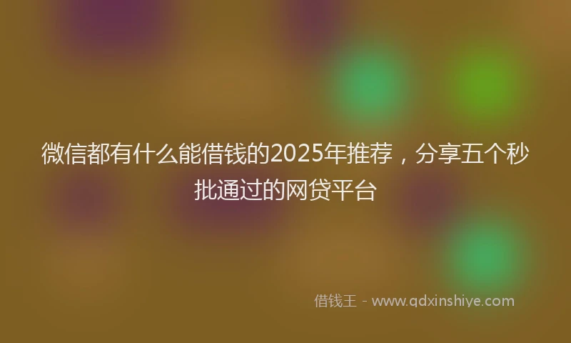 微信都有什么能借钱的2025年推荐，分享五个秒批通过的网贷平台