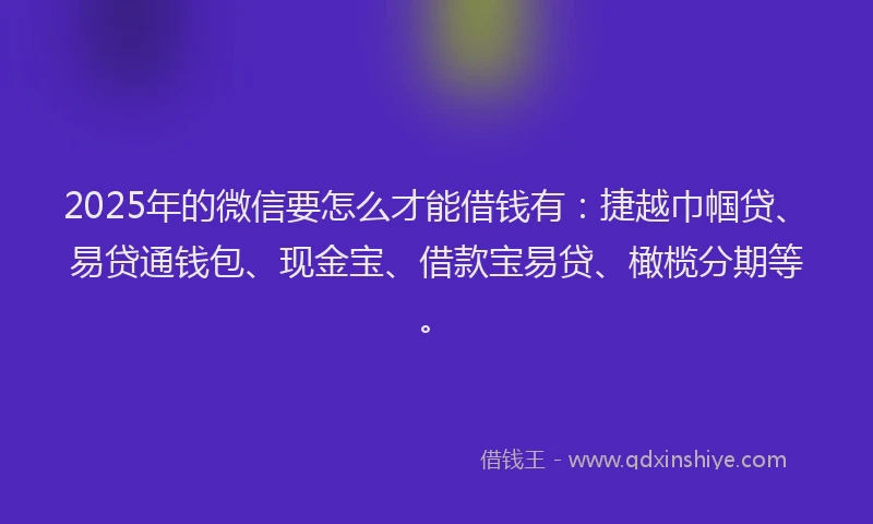 2025年的微信要怎么才能借钱有：捷越巾帼贷、易贷通钱包、现金宝、借款宝易贷、橄榄分期等。