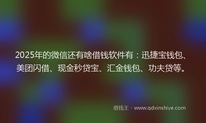 2025年的微信还有啥借钱软件有：迅捷宝钱包、美团闪借、现金秒贷宝、汇金钱包、功夫贷等。
