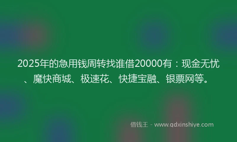 2025年的急用钱周转找谁借20000有：现金无忧、魔快商城、极速花、快捷宝融、银票网等。