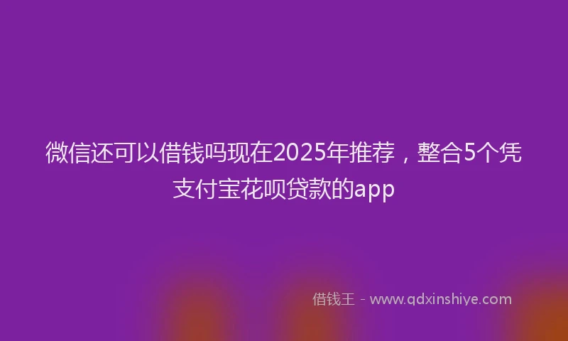 微信还可以借钱吗现在2025年推荐，整合5个凭支付宝花呗贷款的app