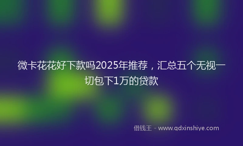 微卡花花好下款吗2025年推荐，汇总五个无视一切包下1万的贷款