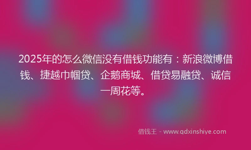 2025年的怎么微信没有借钱功能有：新浪微博借钱、捷越巾帼贷、企鹅商城、借贷易融贷、诚信一周花等。