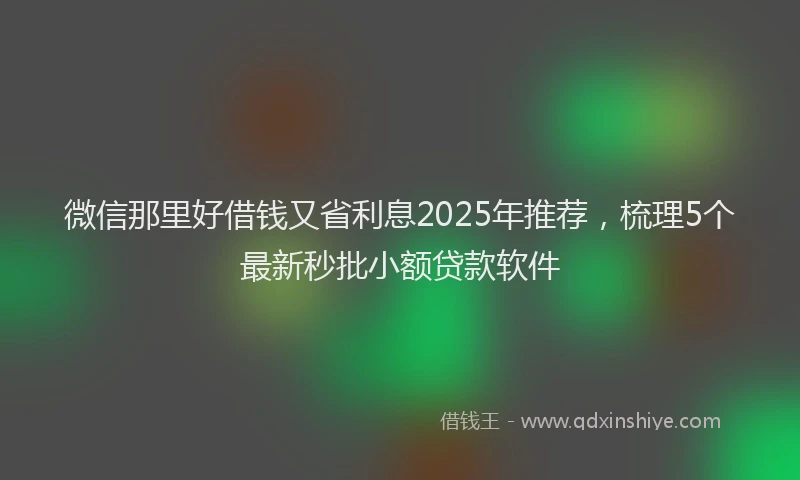 微信那里好借钱又省利息2025年推荐，梳理5个最新秒批小额贷款软件