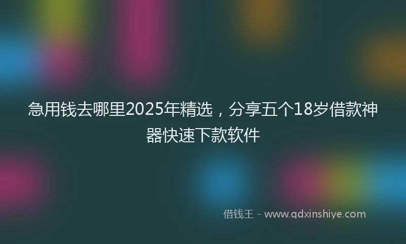急用钱去哪里2025年精选，分享五个18岁借款神器快速下款软件