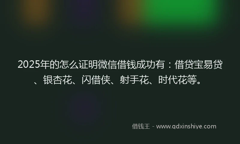 2025年的怎么证明微信借钱成功有：借贷宝易贷、银杏花、闪借侠、射手花、时代花等。