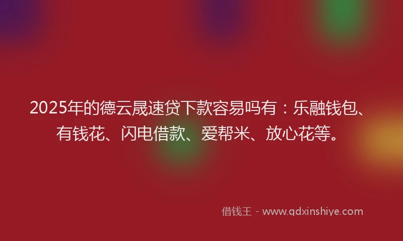 2025年的德云晟速贷下款容易吗有：乐融钱包、有钱花、闪电借款、爱帮米、放心花等。