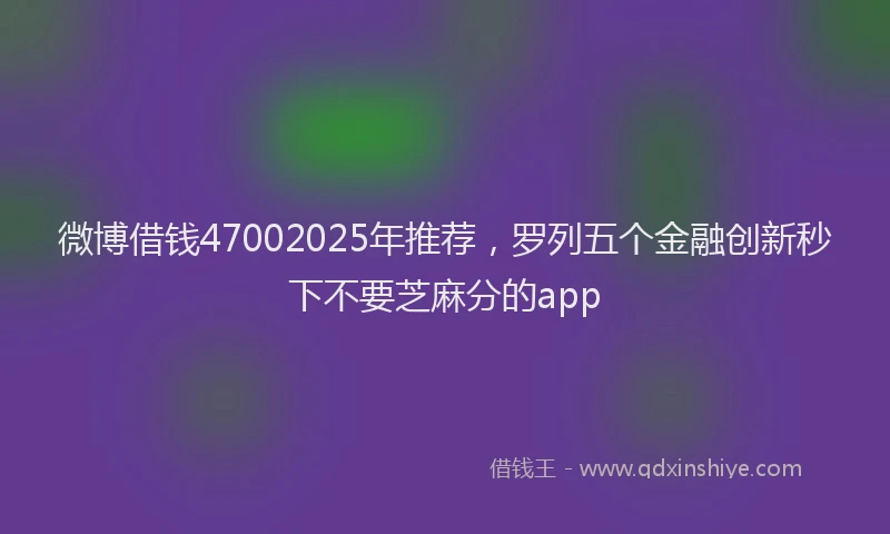 微博借钱47002025年推荐，罗列五个金融创新秒下不要芝麻分的app