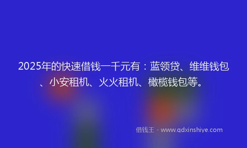 2025年的快速借钱一千元有：蓝领贷、维维钱包、小安租机、火火租机、橄榄钱包等。